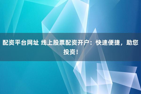 配资平台网址 线上股票配资开户：快速便捷，助您投资！