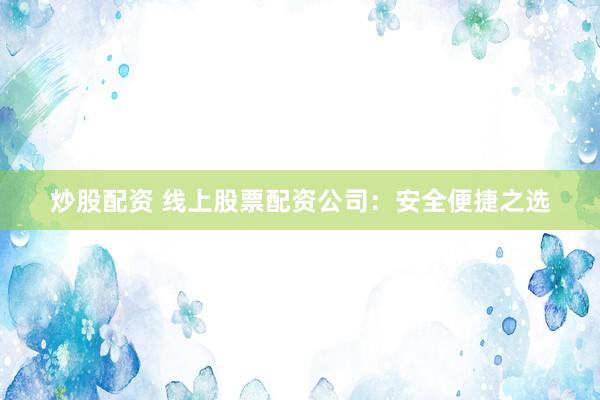 炒股配资 线上股票配资公司：安全便捷之选