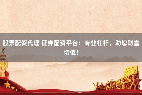 股票配资代理 证券配资平台：专业杠杆，助您财富增值！
