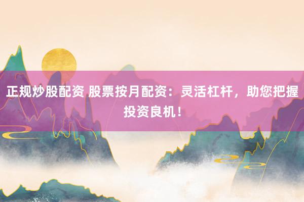 正规炒股配资 股票按月配资：灵活杠杆，助您把握投资良机！