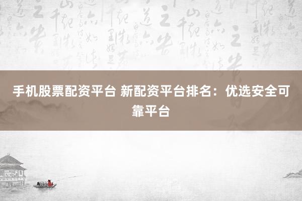 手机股票配资平台 新配资平台排名：优选安全可靠平台