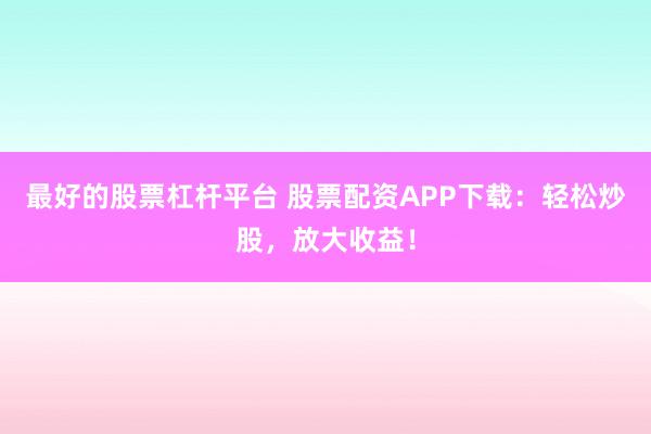 最好的股票杠杆平台 股票配资APP下载：轻松炒股，放大收益！
