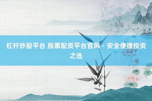 杠杆炒股平台 股票配资平台官网 - 安全便捷投资之选