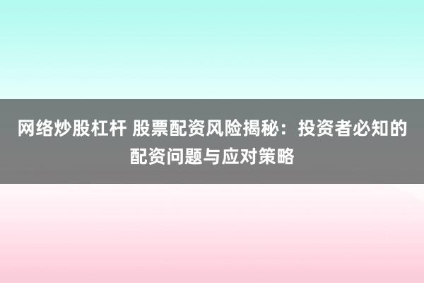 网络炒股杠杆 股票配资风险揭秘：投资者必知的配资问题与应对策略