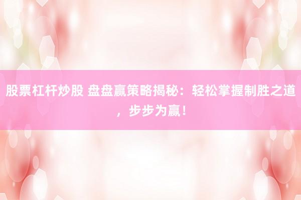 股票杠杆炒股 盘盘赢策略揭秘：轻松掌握制胜之道，步步为赢！