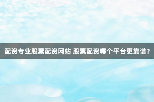 配资专业股票配资网站 股票配资哪个平台更靠谱？