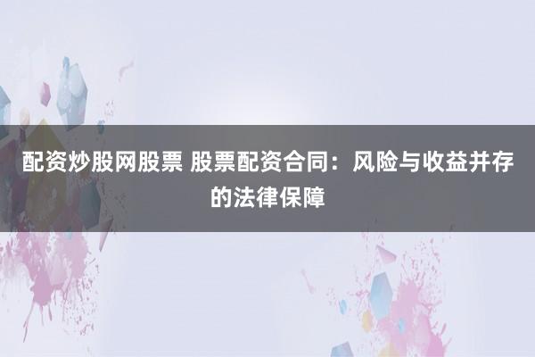 配资炒股网股票 股票配资合同：风险与收益并存的法律保障