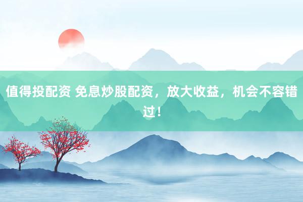 值得投配资 免息炒股配资,放大收益,机会不容错过!