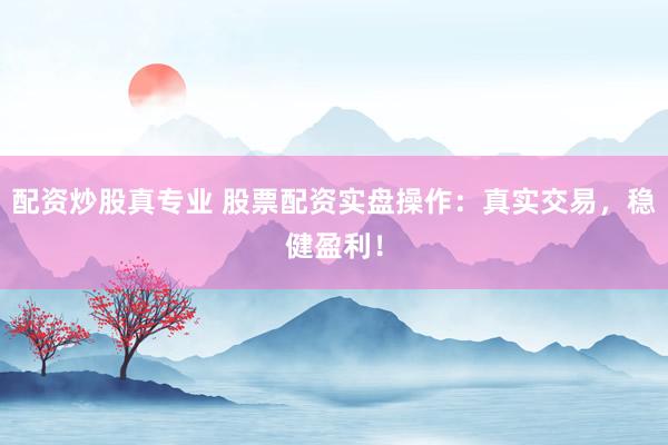 配资炒股真专业 股票配资实盘操作：真实交易，稳健盈利！