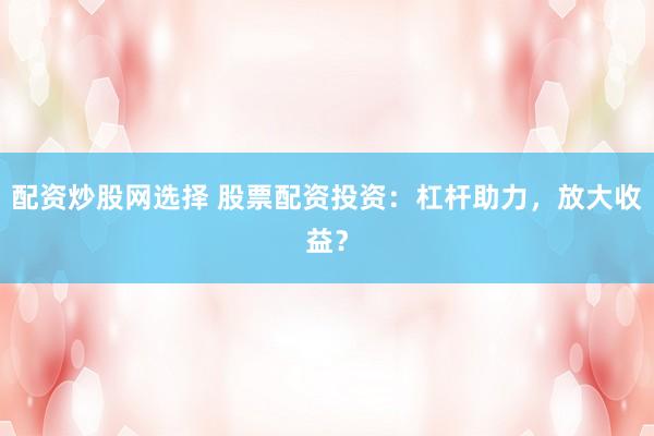 配资炒股网选择 股票配资投资：杠杆助力，放大收益？