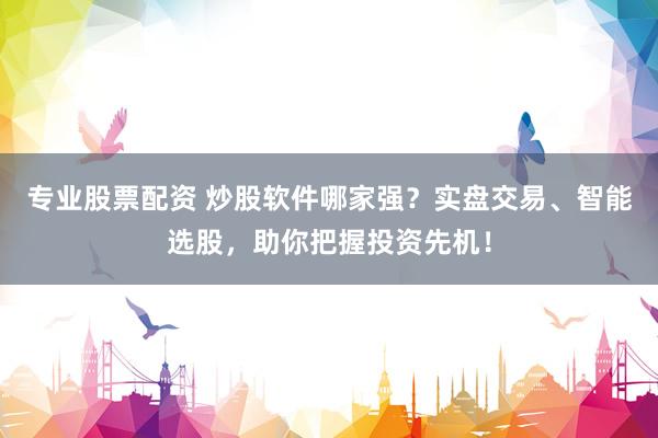 专业股票配资 炒股软件哪家强？实盘交易、智能选股，助你把握投资先机！