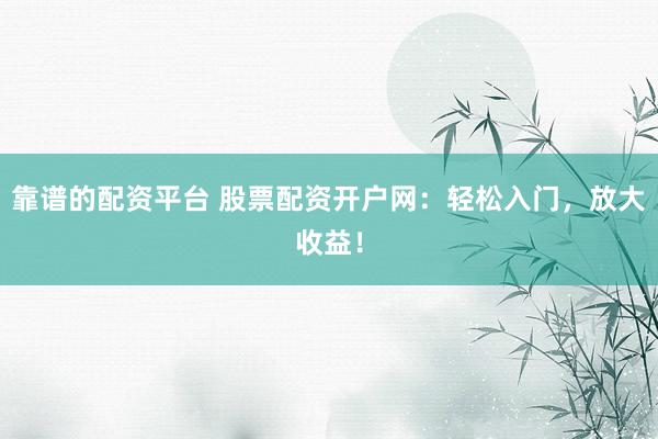 靠谱的配资平台 股票配资开户网:轻松入门,放大收益!