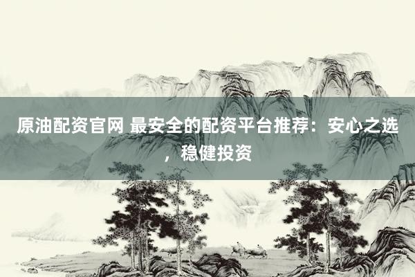 原油配资官网 最安全的配资平台推荐:安心之选,稳健投资