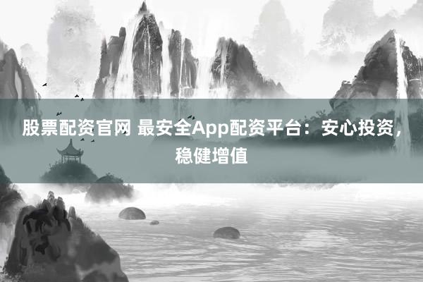 股票配资官网 最安全App配资平台：安心投资，稳健增值
