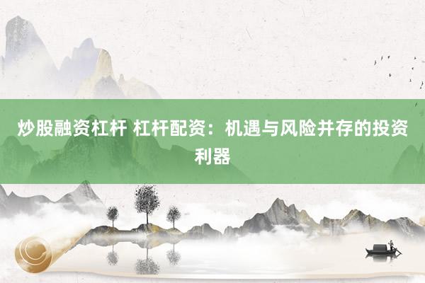 炒股融资杠杆 杠杆配资：机遇与风险并存的投资利器