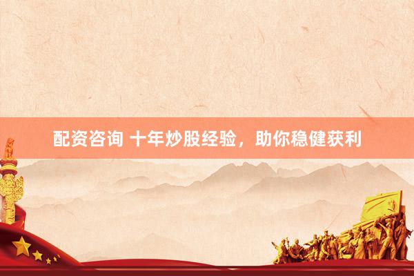 配资咨询 十年炒股经验，助你稳健获利