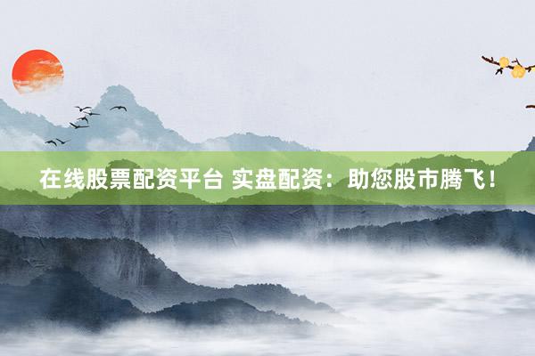 在线股票配资平台 实盘配资:助您股市腾飞!