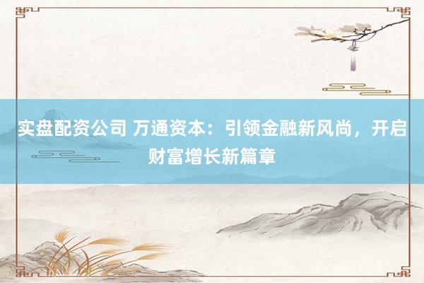 实盘配资公司 万通资本：引领金融新风尚，开启财富增长新篇章