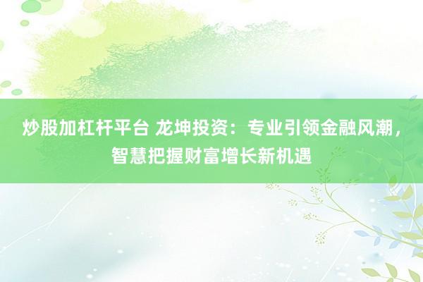 炒股加杠杆平台 龙坤投资:专业引领金融风潮,智慧把握财富增长新机遇