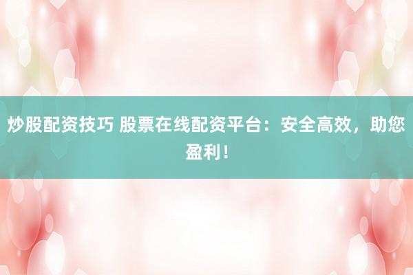 炒股配资技巧 股票在线配资平台：安全高效，助您盈利！