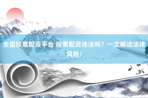 全国股票配资平台 股票配资违法吗？一文解读法律风险！
