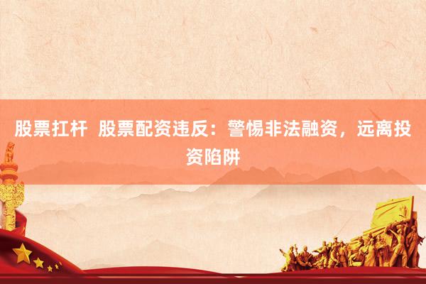 股票扛杆  股票配资违反：警惕非法融资，远离投资陷阱