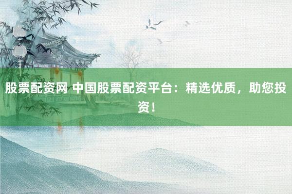 股票配资网 中国股票配资平台：精选优质，助您投资！