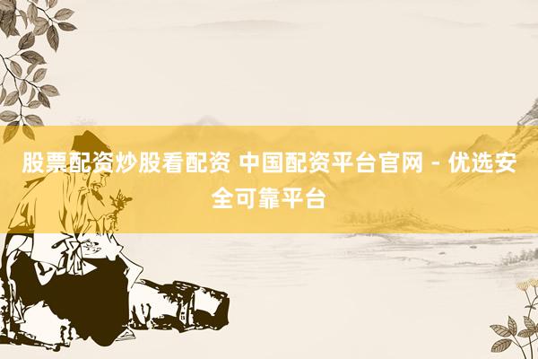 股票配资炒股看配资 中国配资平台官网 - 优选安全可靠平台