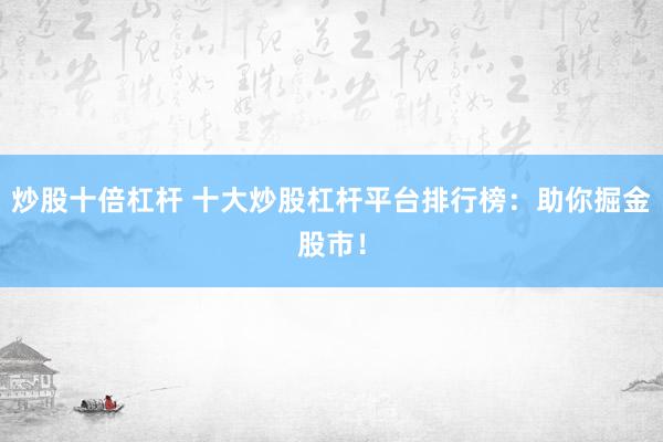 炒股十倍杠杆 十大炒股杠杆平台排行榜：助你掘金股市！