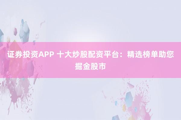 证券投资APP 十大炒股配资平台：精选榜单助您掘金股市
