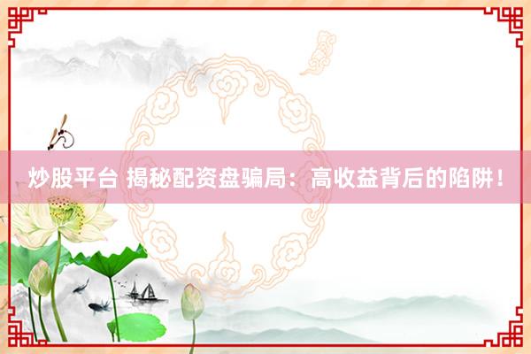 炒股平台 揭秘配资盘骗局：高收益背后的陷阱！