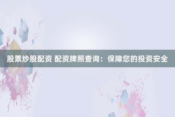 股票炒股配资 配资牌照查询：保障您的投资安全