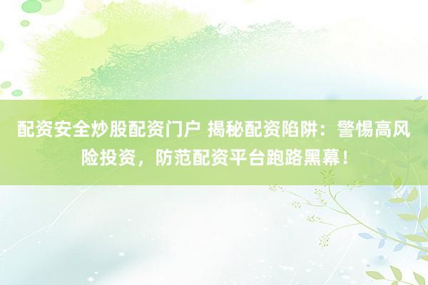 配资安全炒股配资门户 揭秘配资陷阱：警惕高风险投资，防范配资平台跑路黑幕！
