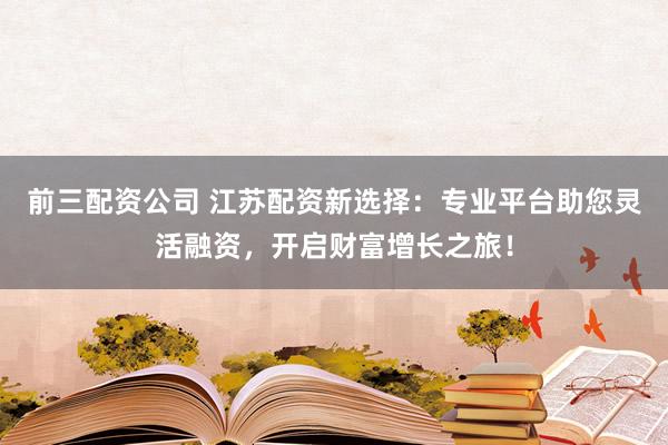 前三配资公司 江苏配资新选择：专业平台助您灵活融资，开启财富增长之旅！