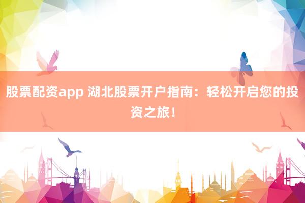 股票配资app 湖北股票开户指南：轻松开启您的投资之旅！