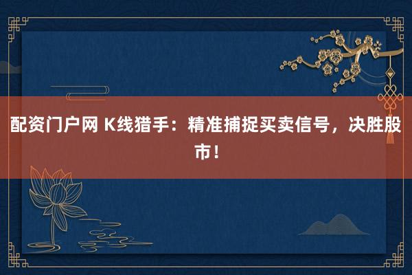 配资门户网 K线猎手：精准捕捉买卖信号，决胜股市！