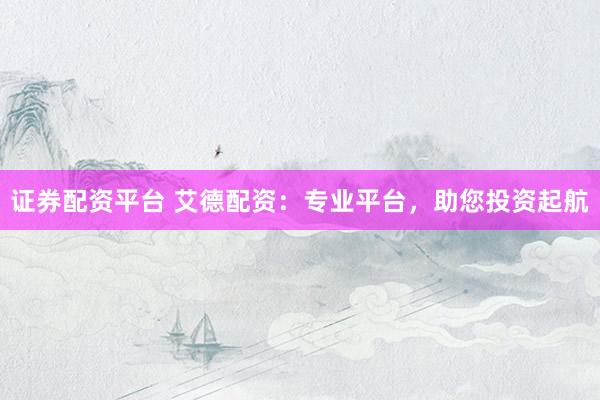证券配资平台 艾德配资：专业平台，助您投资起航