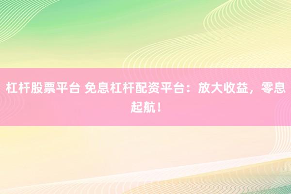 杠杆股票平台 免息杠杆配资平台：放大收益，零息起航！
