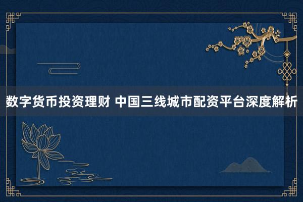 数字货币投资理财 中国三线城市配资平台深度解析