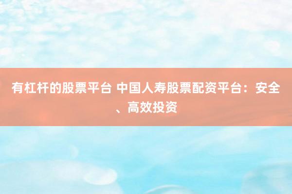 有杠杆的股票平台 中国人寿股票配资平台：安全、高效投资