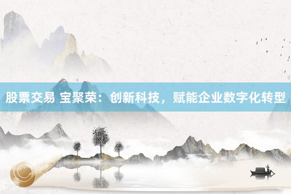 股票交易 宝聚荣：创新科技，赋能企业数字化转型