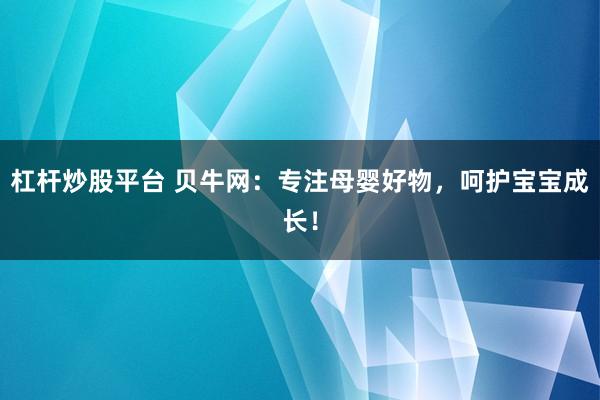 杠杆炒股平台 贝牛网：专注母婴好物，呵护宝宝成长！