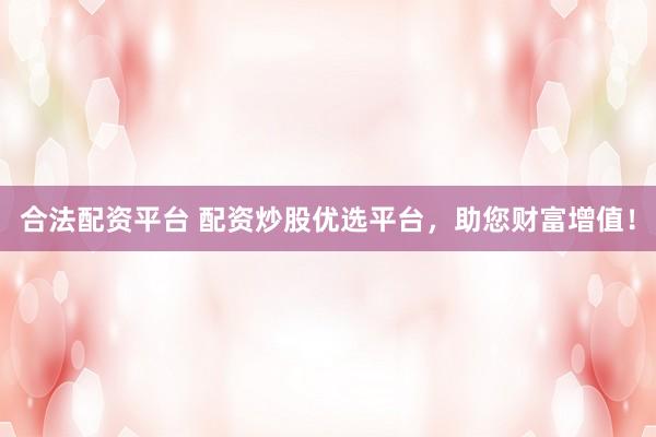 合法配资平台 配资炒股优选平台,助您财富增值!