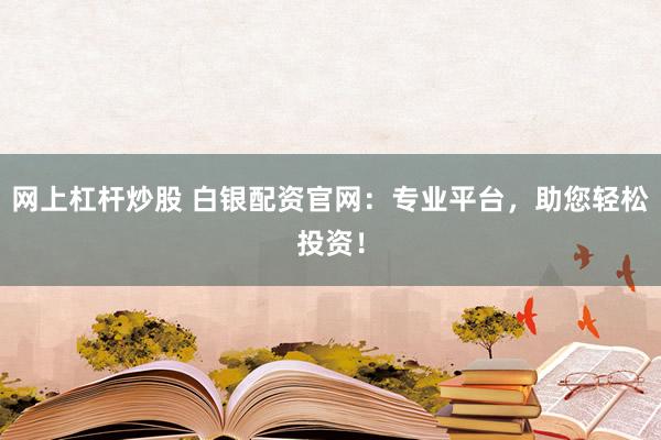 网上杠杆炒股 白银配资官网:专业平台,助您轻松投资!