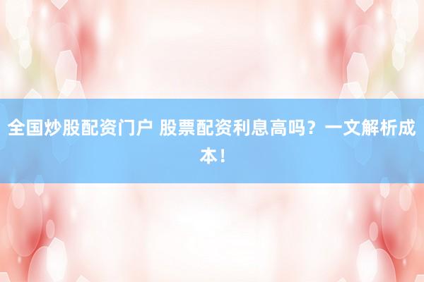 全国炒股配资门户 股票配资利息高吗？一文解析成本！
