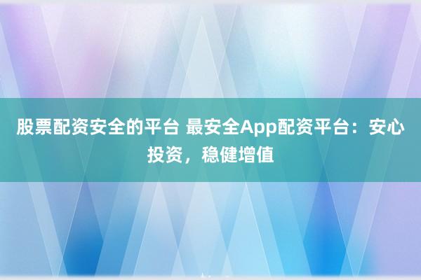 股票配资安全的平台 最安全App配资平台：安心投资，稳健增值