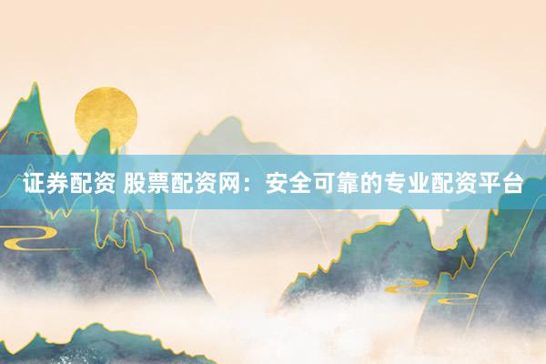 证券配资 股票配资网：安全可靠的专业配资平台