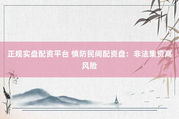 正规实盘配资平台 慎防民间配资盘：非法集资高风险
