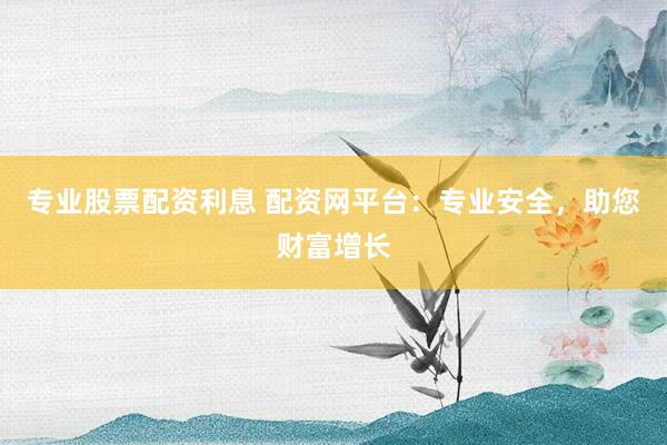 专业股票配资利息 配资网平台：专业安全，助您财富增长
