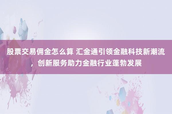 股票交易佣金怎么算 汇金通引领金融科技新潮流，创新服务助力金融行业蓬勃发展